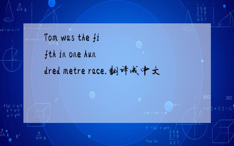 Tom was the fifth in one hundred metre race.翻译成中文