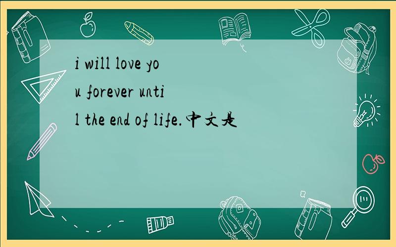 i will love you forever until the end of life.中文是