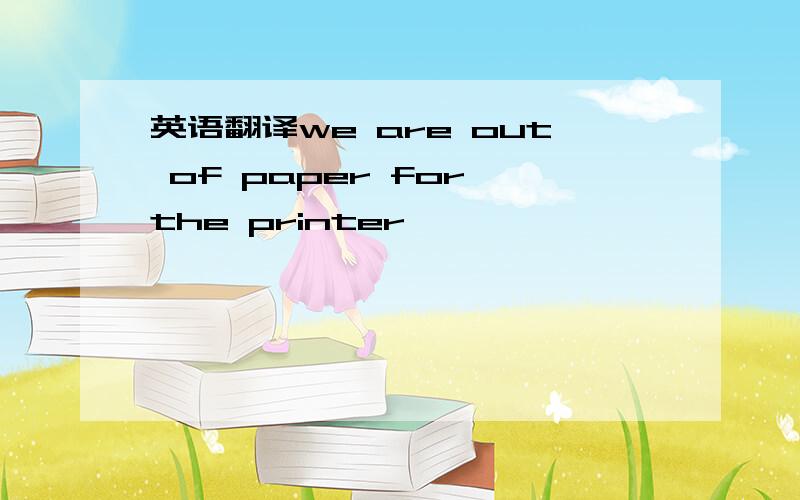 英语翻译we are out of paper for the printer