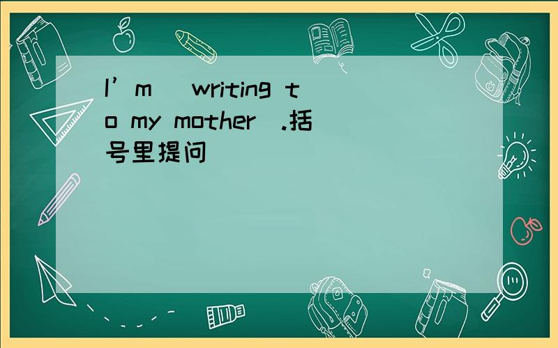 I’m (writing to my mother).括号里提问