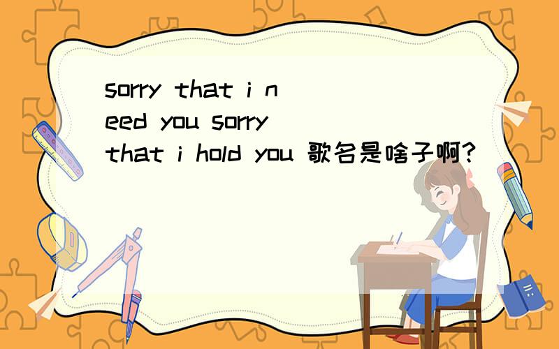 sorry that i need you sorry that i hold you 歌名是啥子啊?
