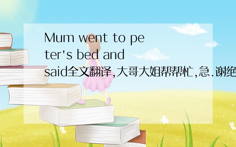 Mum went to peter's bed and said全文翻译,大哥大姐帮帮忙,急.谢绝机翻.实在没财富值了,来日一定报答
