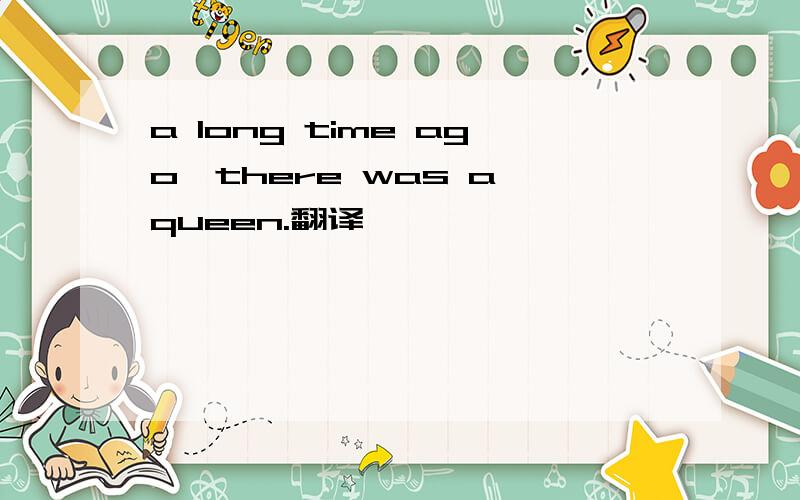 a long time ago,there was a queen.翻译