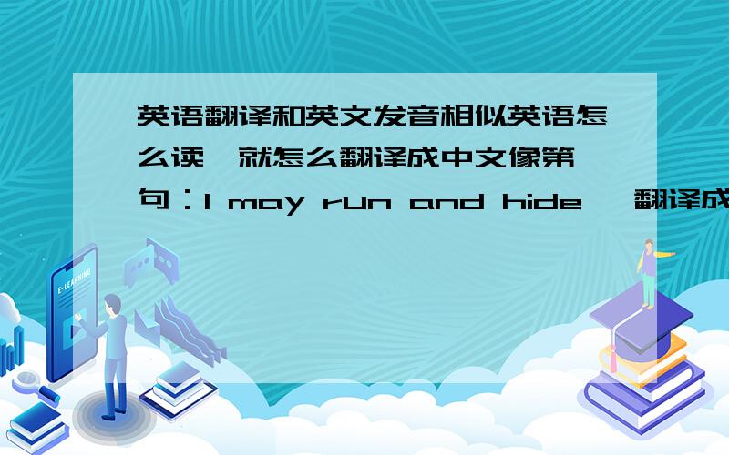 英语翻译和英文发音相似英语怎么读,就怎么翻译成中文像第一句：I may run and hide ,翻译成：暧昧软安得还得