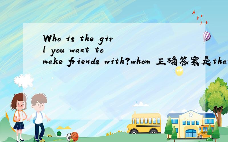 Who is the girl you want to make friends with?whom 正确答案是that 为什么 不是with 后用whom