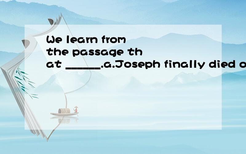 We learn from the passage that ______.a.Joseph finally died of rabies b.Joseph fell ill with a very dangerous diseasec.Joseph’s doctor knew that Joseph’s disease could not be curedd.Joseph’s doctor turned to another doctor for help