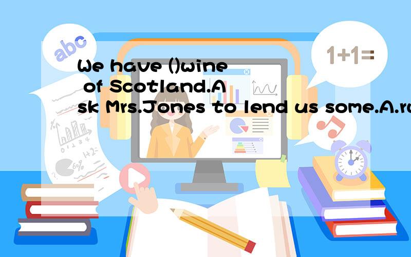 We have ()wine of Scotland.Ask Mrs.Jones to lend us some.A.run off B.run away with C.run down D.run out of
