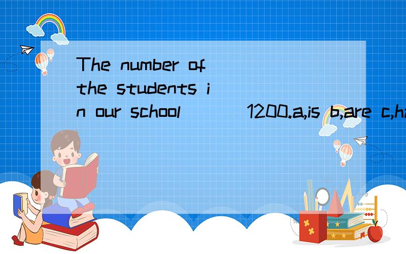 The number of the students in our school ___1200.a,is b,are c,has d ,have答案选哪个,为什么?