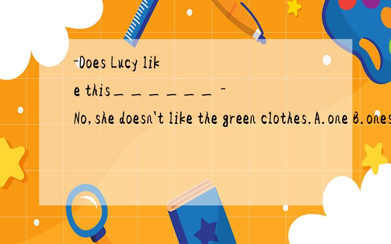 -Does Lucy like this______ -No,she doesn't like the green clothes.A.one B.ones C.these 答案是哪个选项,为什么?