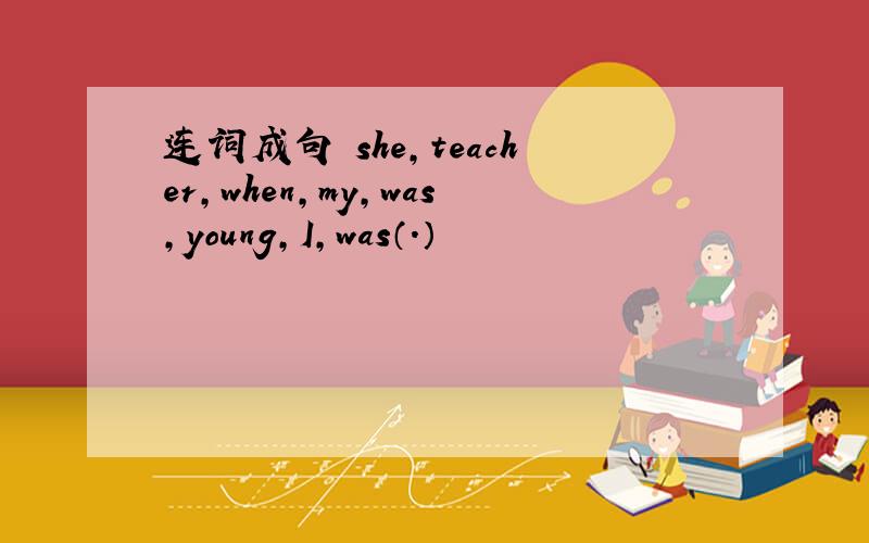 连词成句 she,teacher,when,my,was,young,I,was（.）