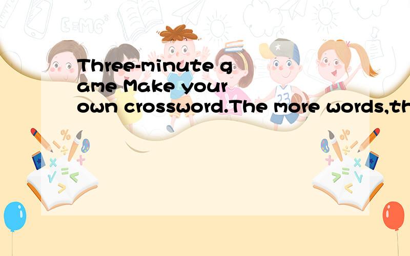 Three-minute game Make your own crossword.The more words,the better!的翻译