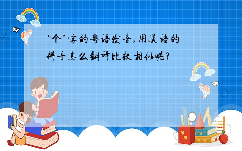“个”字的粤语发音,用汉语的拼音怎么翻译比较相似呢?