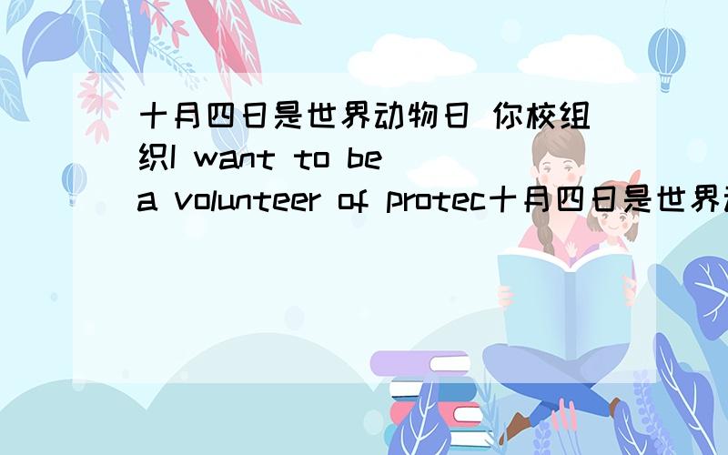 十月四日是世界动物日 你校组织I want to be a volunteer of protec十月四日是世界动物日 你校组织I want to be a volunteer of protecting animals 为题的（补充前面没拍的）
