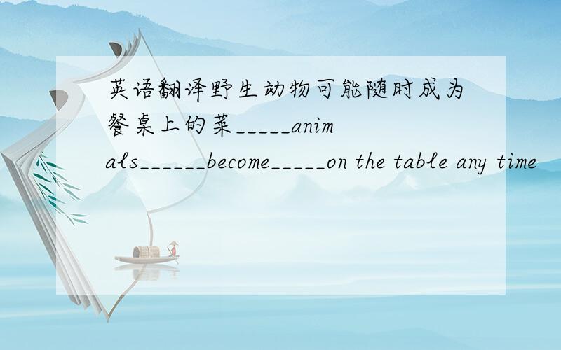 英语翻译野生动物可能随时成为餐桌上的菜_____animals______become_____on the table any time