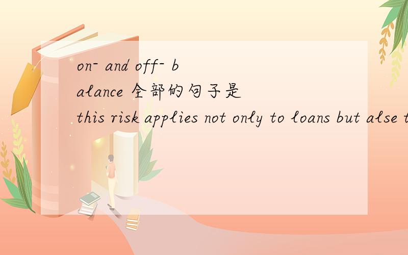 on- and off- balance 全部的句子是 this risk applies not only to loans but alse to other on- ande 0ff- balance sheet exposures suchu as guarantees,acceptances ande securities investments.