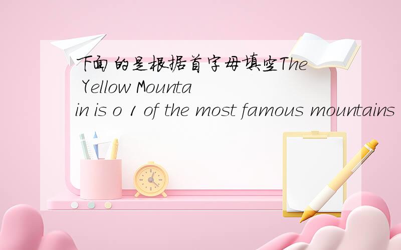 下面的是根据首字母填空The Yellow Mountain is o 1 of the most famous mountains in China.It is in the south of Anhui.Every year 　　t 2 of Chinese and foreigners pay a visit here.It's not f 3 from here.It t 4 you about three hours to get t