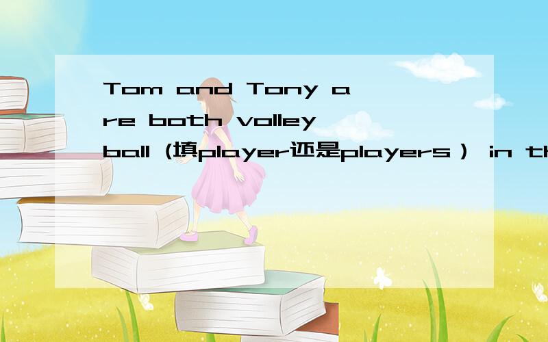 Tom and Tony are both volleyball (填player还是players） in the school team.讲理由