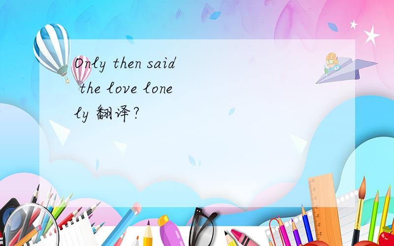 Only then said the love lonely 翻译?
