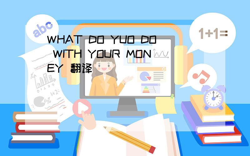 WHAT DO YUO DO WITH YOUR MONEY 翻译