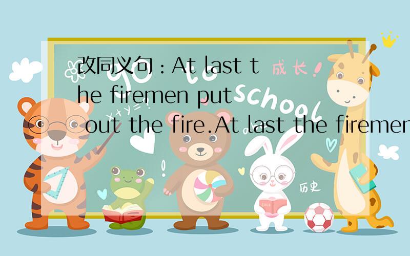 改同义句：At last the firemen put out the fire.At last the firemen ___ the fire ___ ___.
