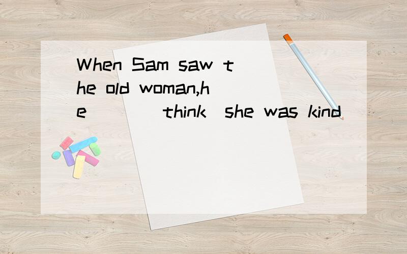When Sam saw the old woman,he （） （think）she was kind