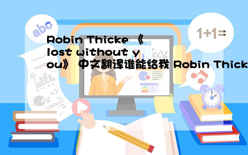 Robin Thicke 《lost without you》 中文翻译谁能给我 Robin Thicke 唱的 lost without you 中文翻译 谢谢!