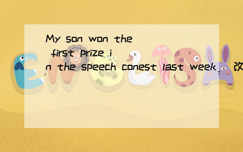 My son won the first prize in the speech conest last week (改为被动语态)