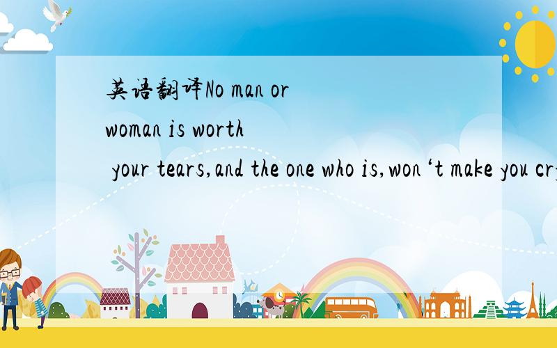 英语翻译No man or woman is worth your tears,and the one who is,won‘t make you cry.翻译
