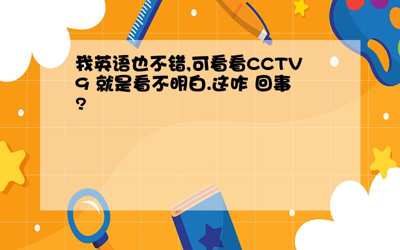 我英语也不错,可看看CCTV9 就是看不明白.这咋 回事?