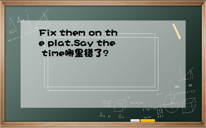Fix them on the plat.Say the time哪里错了?