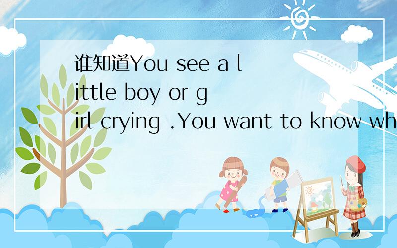 谁知道You see a little boy or girl crying .You want to know what's wrong.的意思?