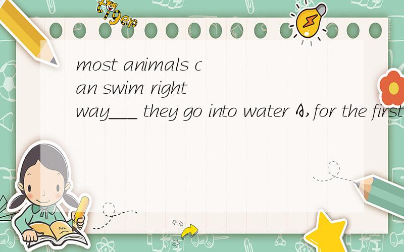 most animals can swim right way___ they go into water A,for the first time Bthe first time选什么,为什么