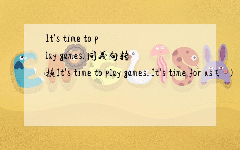 It's time to play games.同义句转换It's time to play games.It's time for us（ ）（ ） （ ).