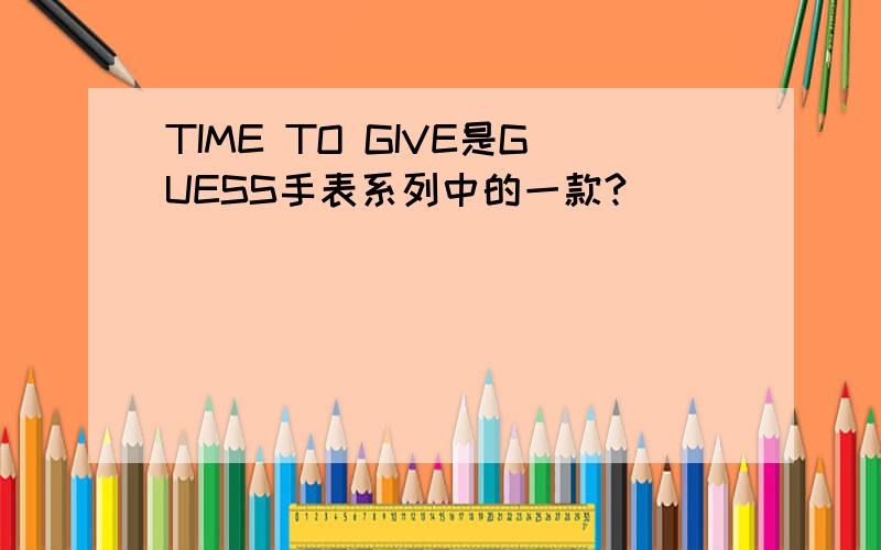 TIME TO GIVE是GUESS手表系列中的一款?