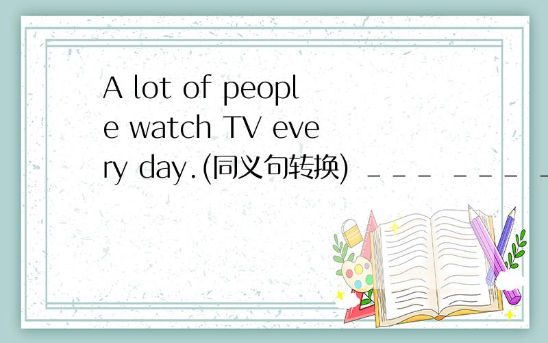 A lot of people watch TV every day.(同义句转换) ＿＿＿ ＿＿＿ ＿＿＿people watch TV every day.快啊,亲们!