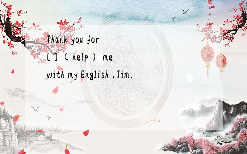 Thank you for [ ] (help) me with my English ,Jim.