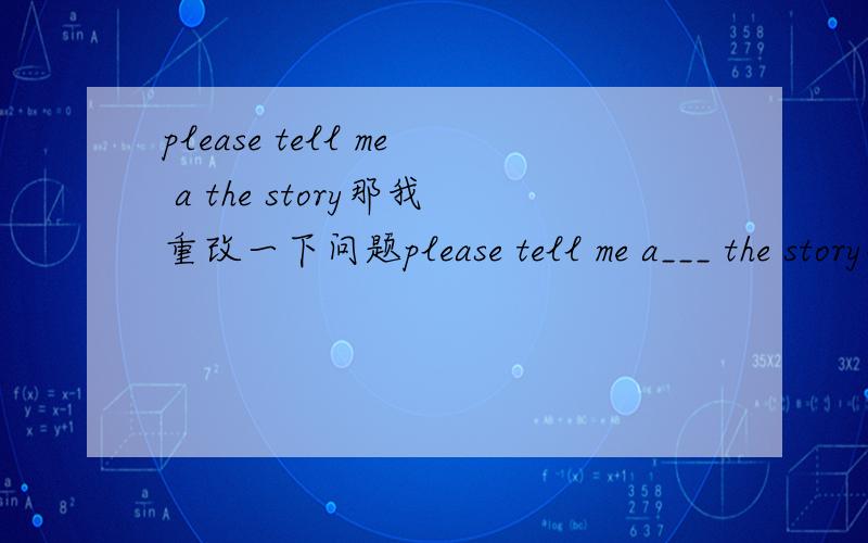 please tell me a the story那我重改一下问题please tell me a___ the story根据句意及首字母补全单词