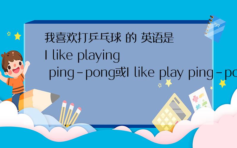 我喜欢打乒乓球 的 英语是 I like playing ping-pong或I like play ping-pong或把你认为正确的答案给我 急