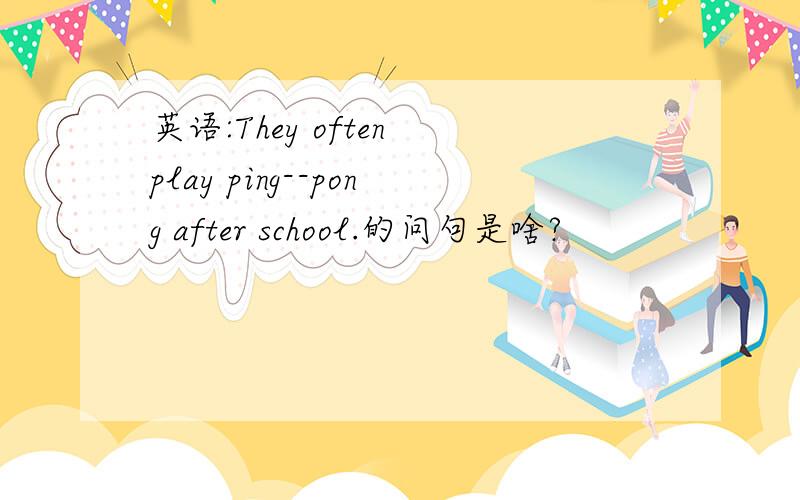 英语:They often play ping--pong after school.的问句是啥?
