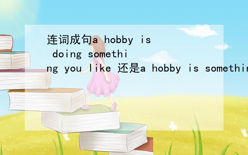 连词成句a hobby is doing something you like 还是a hobby is something you like doing.