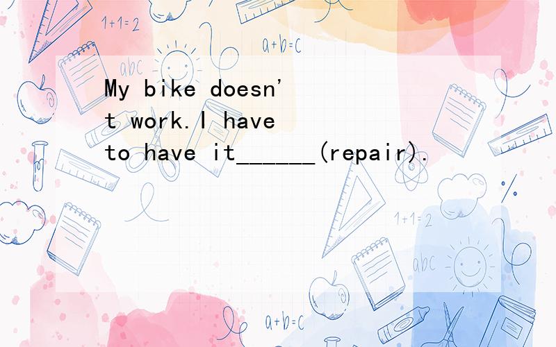My bike doesn't work.I have to have it______(repair).
