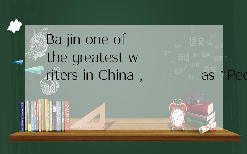 Ba jin one of the greatest writers in China ,_____as 
