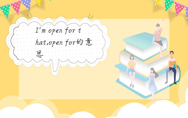 I'm open for that,open for的意思