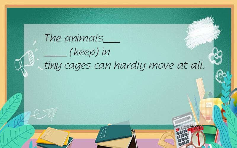 The animals_______(keep) in tiny cages can hardly move at all.
