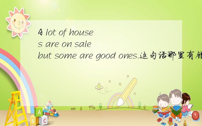 A lot of houses are on sale but some are good ones.这句话那里有错呀?