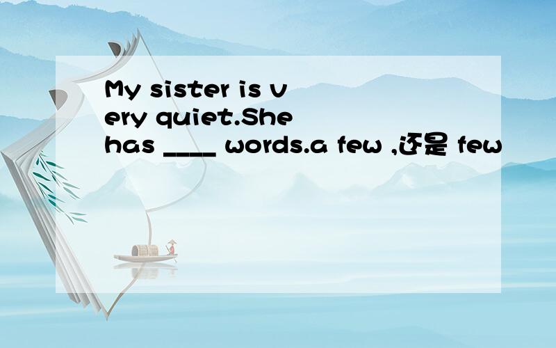 My sister is very quiet.She has ____ words.a few ,还是 few