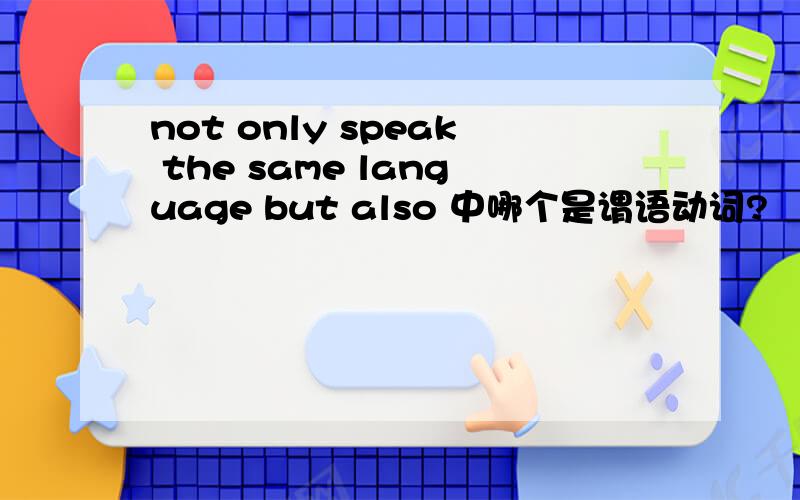 not only speak the same language but also 中哪个是谓语动词?