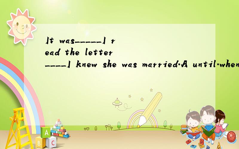 It was_____I read the letter____I knew she was married.A until.whenB not until.thatC until.thatD not until.when说明理由,谢谢