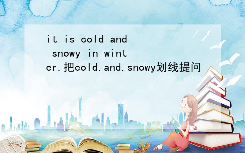 it is cold and snowy in winter.把cold.and.snowy划线提问