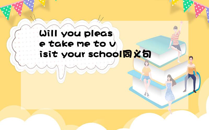 Will you please take me to visit your school同义句